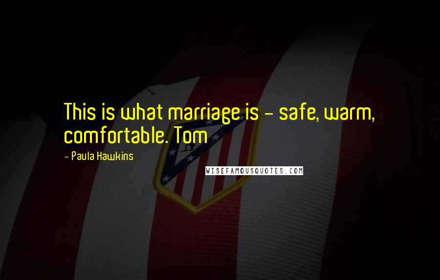 Paula Hawkins Quotes: This is what marriage is - safe, warm, comfortable. Tom