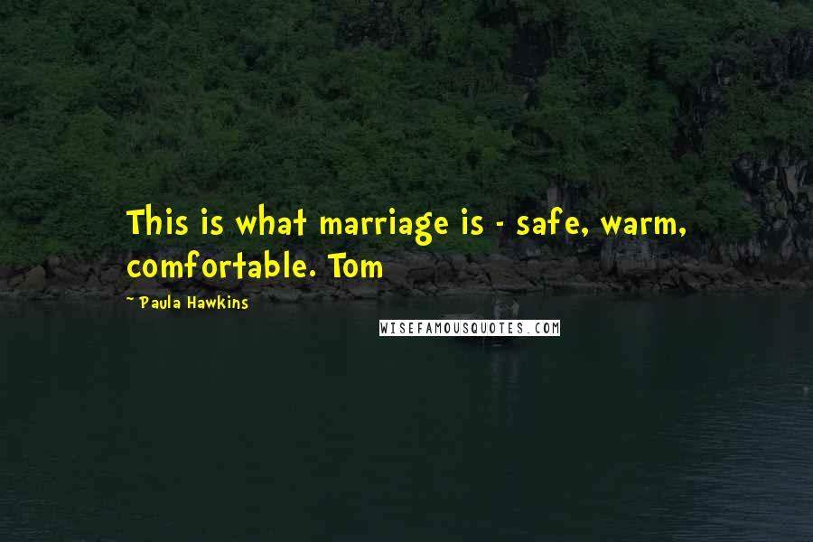 Paula Hawkins Quotes: This is what marriage is - safe, warm, comfortable. Tom