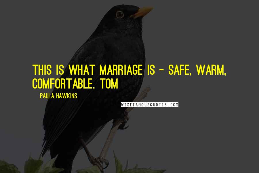 Paula Hawkins Quotes: This is what marriage is - safe, warm, comfortable. Tom
