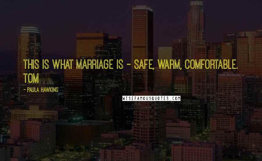 Paula Hawkins Quotes: This is what marriage is - safe, warm, comfortable. Tom