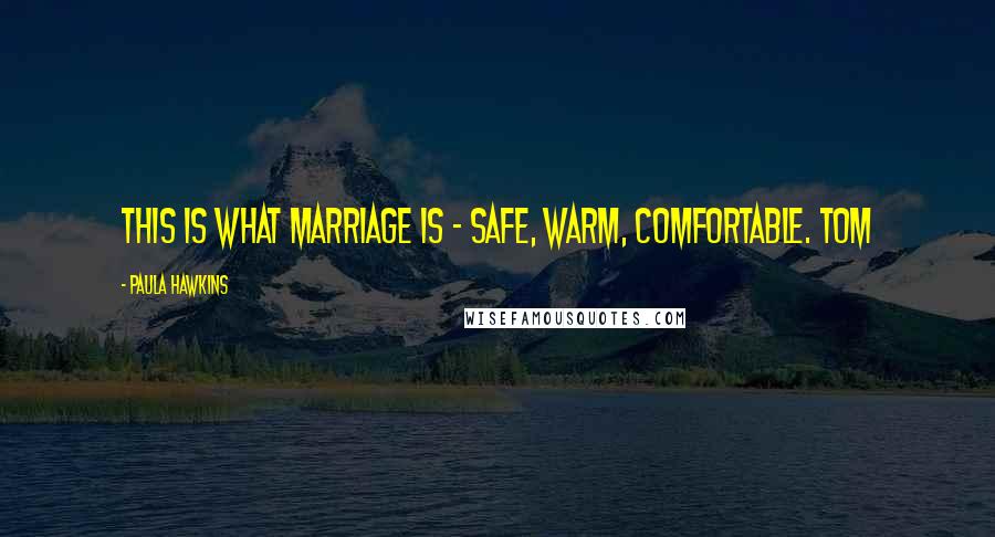 Paula Hawkins Quotes: This is what marriage is - safe, warm, comfortable. Tom