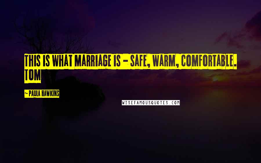 Paula Hawkins Quotes: This is what marriage is - safe, warm, comfortable. Tom