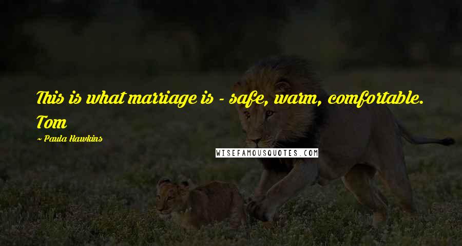 Paula Hawkins Quotes: This is what marriage is - safe, warm, comfortable. Tom