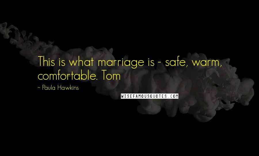 Paula Hawkins Quotes: This is what marriage is - safe, warm, comfortable. Tom