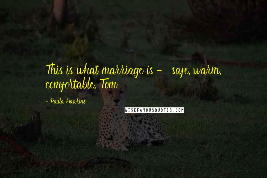 Paula Hawkins Quotes: This is what marriage is - safe, warm, comfortable. Tom