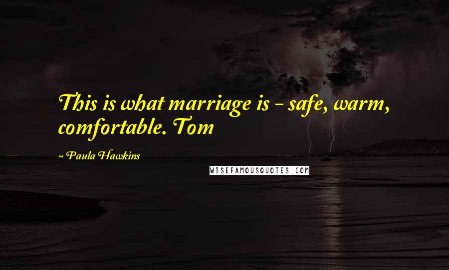Paula Hawkins Quotes: This is what marriage is - safe, warm, comfortable. Tom