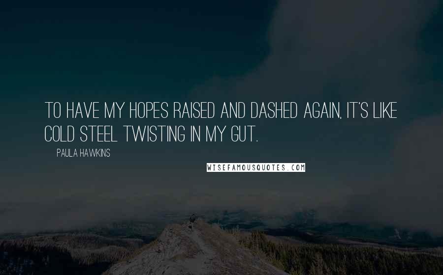 Paula Hawkins Quotes: To have my hopes raised and dashed again, it's like cold steel twisting in my gut.