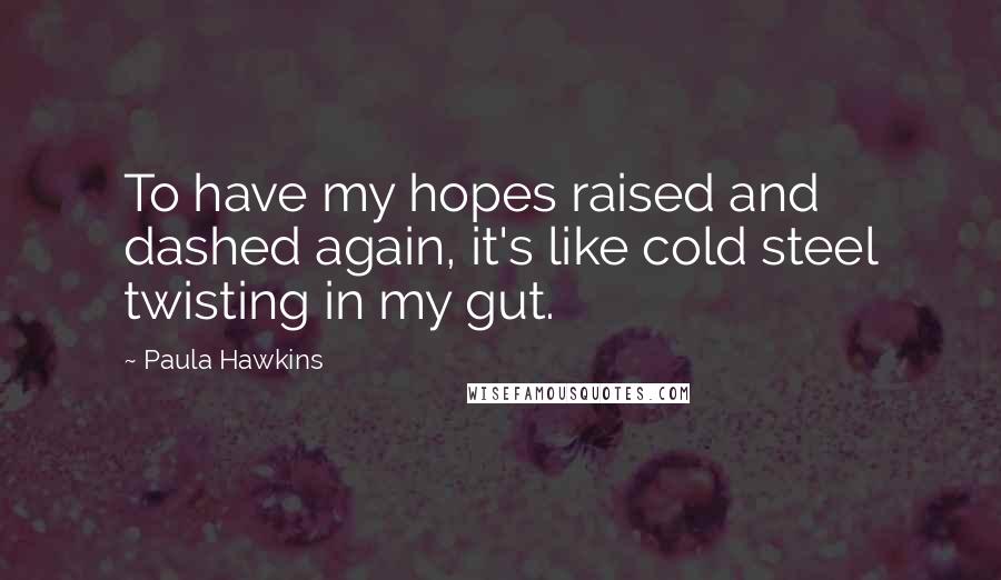 Paula Hawkins Quotes: To have my hopes raised and dashed again, it's like cold steel twisting in my gut.