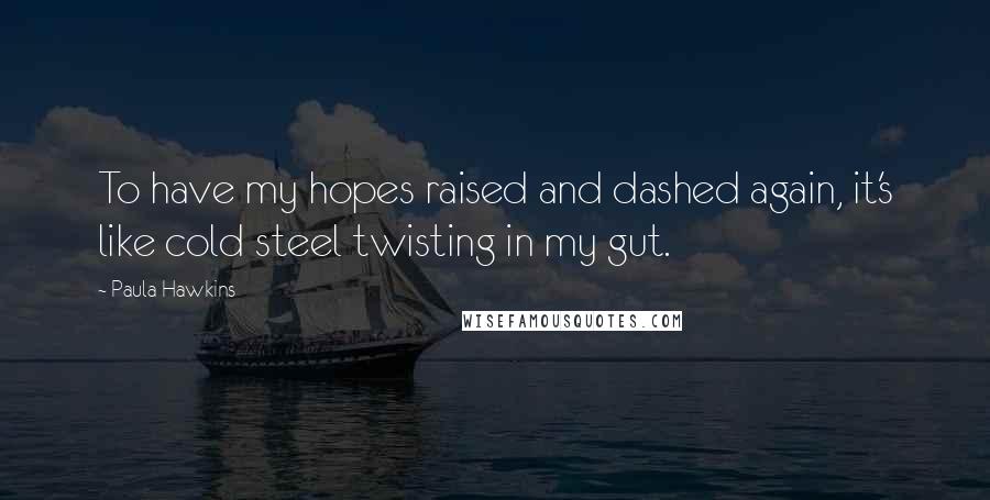 Paula Hawkins Quotes: To have my hopes raised and dashed again, it's like cold steel twisting in my gut.