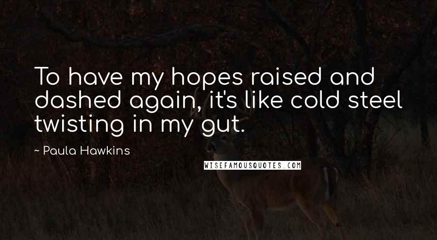 Paula Hawkins Quotes: To have my hopes raised and dashed again, it's like cold steel twisting in my gut.