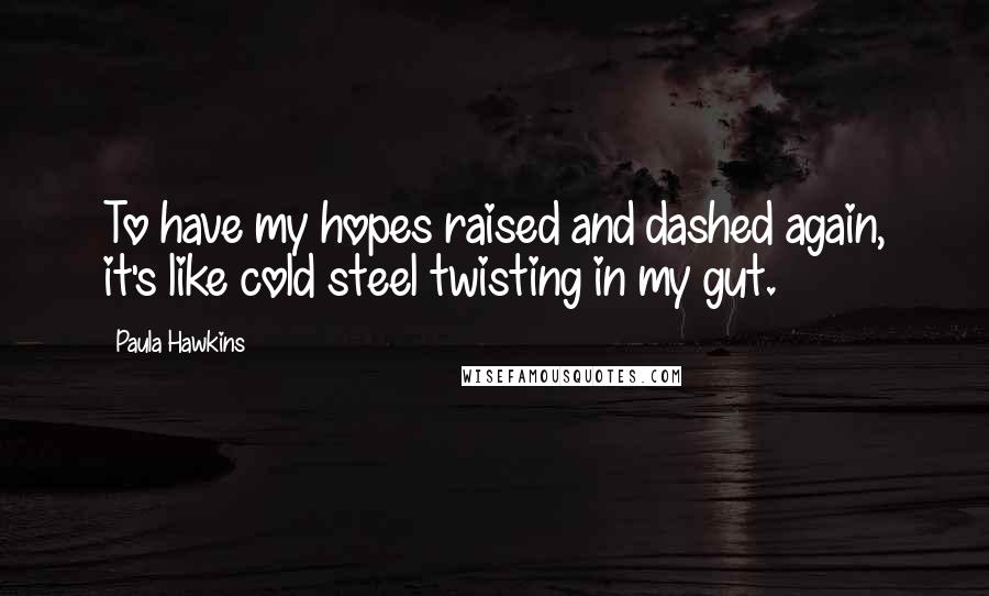 Paula Hawkins Quotes: To have my hopes raised and dashed again, it's like cold steel twisting in my gut.