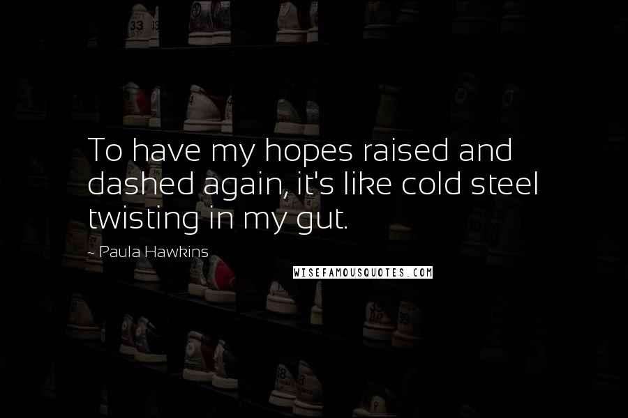 Paula Hawkins Quotes: To have my hopes raised and dashed again, it's like cold steel twisting in my gut.