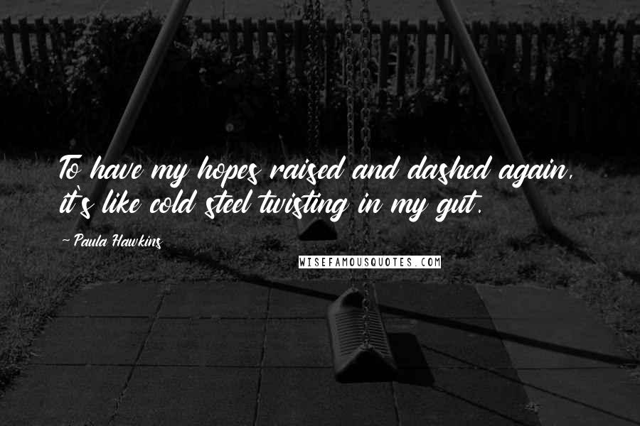 Paula Hawkins Quotes: To have my hopes raised and dashed again, it's like cold steel twisting in my gut.