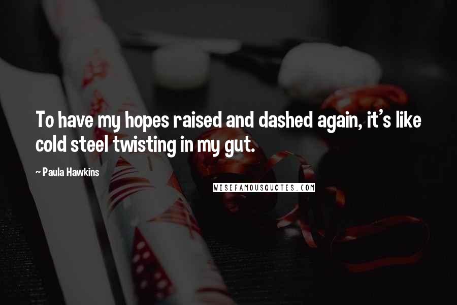 Paula Hawkins Quotes: To have my hopes raised and dashed again, it's like cold steel twisting in my gut.