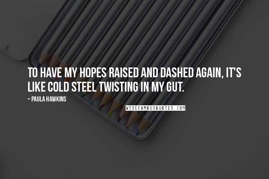 Paula Hawkins Quotes: To have my hopes raised and dashed again, it's like cold steel twisting in my gut.