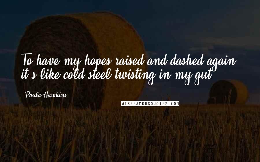 Paula Hawkins Quotes: To have my hopes raised and dashed again, it's like cold steel twisting in my gut.