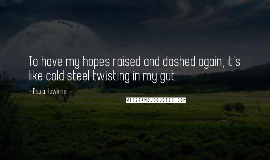 Paula Hawkins Quotes: To have my hopes raised and dashed again, it's like cold steel twisting in my gut.