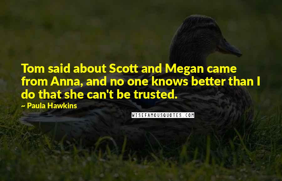 Paula Hawkins Quotes: Tom said about Scott and Megan came from Anna, and no one knows better than I do that she can't be trusted.