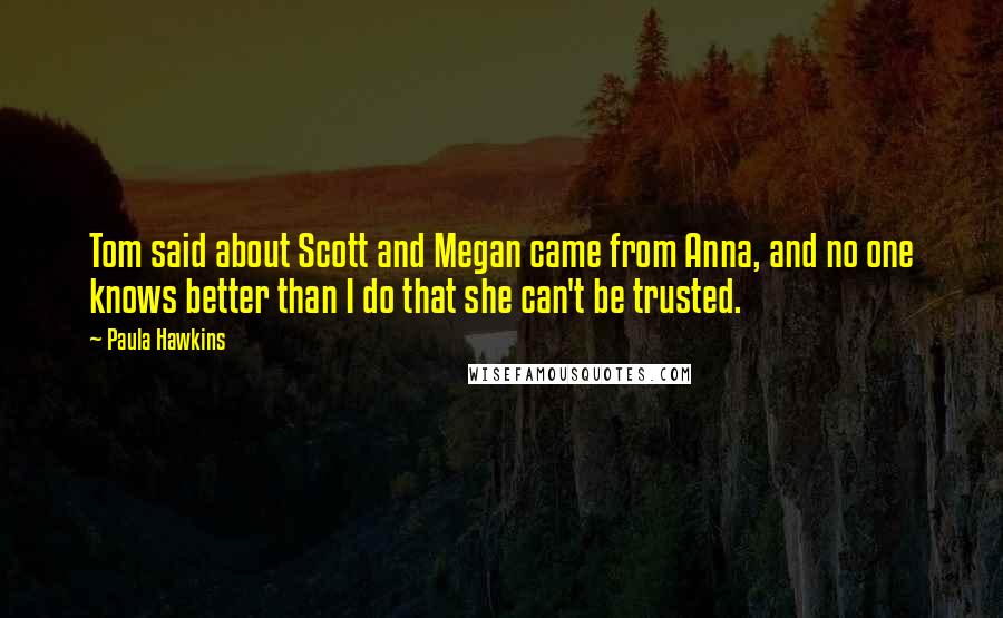 Paula Hawkins Quotes: Tom said about Scott and Megan came from Anna, and no one knows better than I do that she can't be trusted.