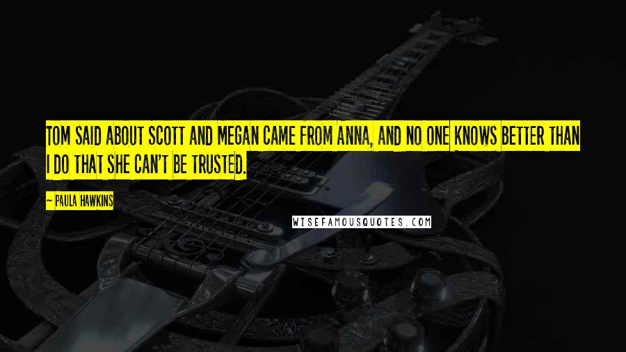 Paula Hawkins Quotes: Tom said about Scott and Megan came from Anna, and no one knows better than I do that she can't be trusted.