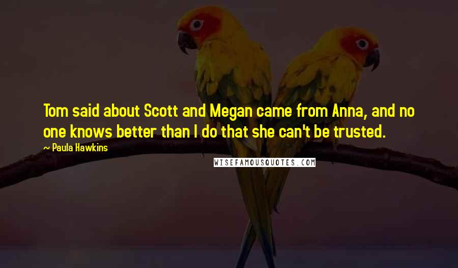 Paula Hawkins Quotes: Tom said about Scott and Megan came from Anna, and no one knows better than I do that she can't be trusted.