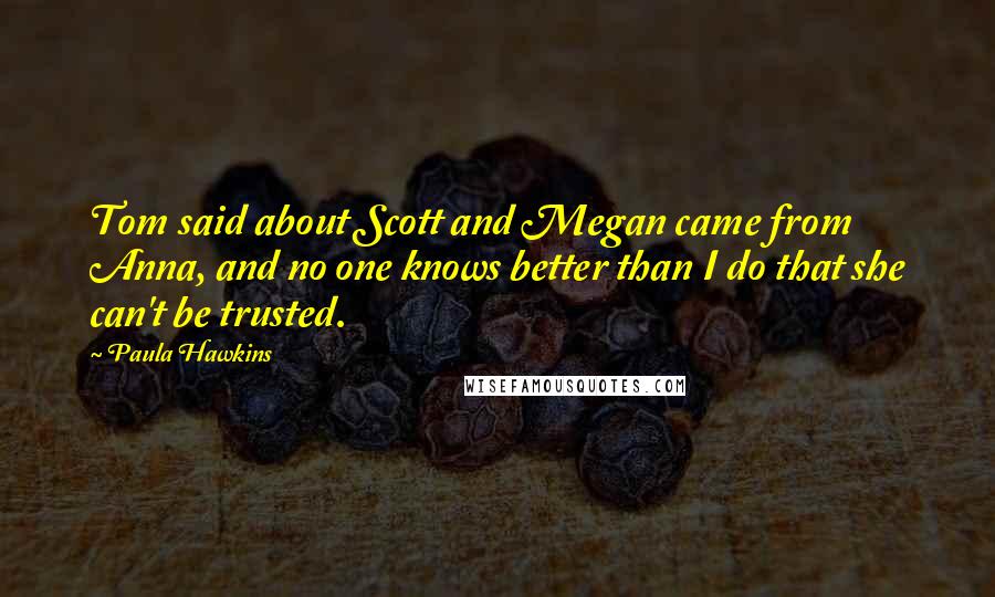 Paula Hawkins Quotes: Tom said about Scott and Megan came from Anna, and no one knows better than I do that she can't be trusted.