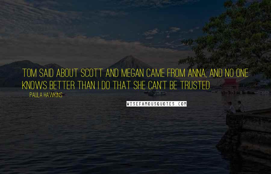 Paula Hawkins Quotes: Tom said about Scott and Megan came from Anna, and no one knows better than I do that she can't be trusted.