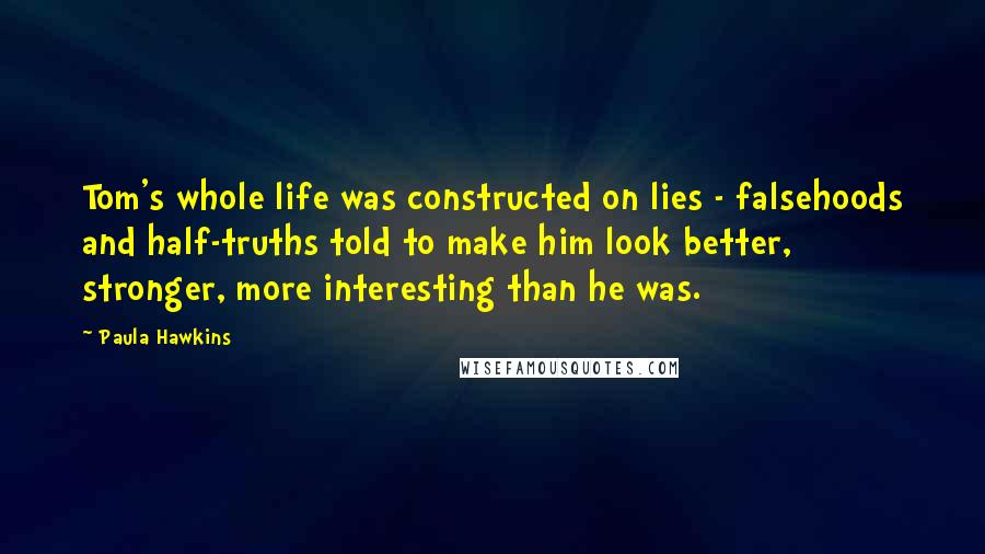 Paula Hawkins Quotes: Tom's whole life was constructed on lies - falsehoods and half-truths told to make him look better, stronger, more interesting than he was.