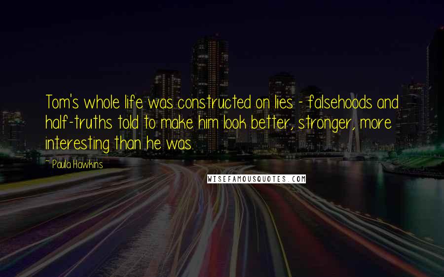 Paula Hawkins Quotes: Tom's whole life was constructed on lies - falsehoods and half-truths told to make him look better, stronger, more interesting than he was.