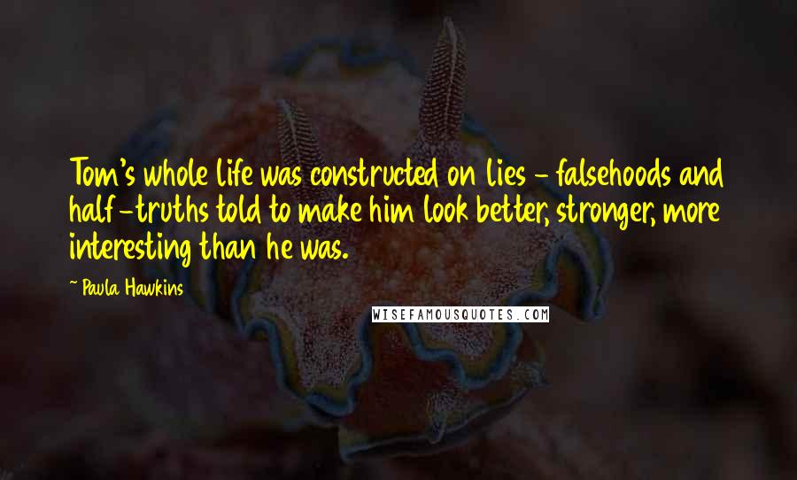 Paula Hawkins Quotes: Tom's whole life was constructed on lies - falsehoods and half-truths told to make him look better, stronger, more interesting than he was.