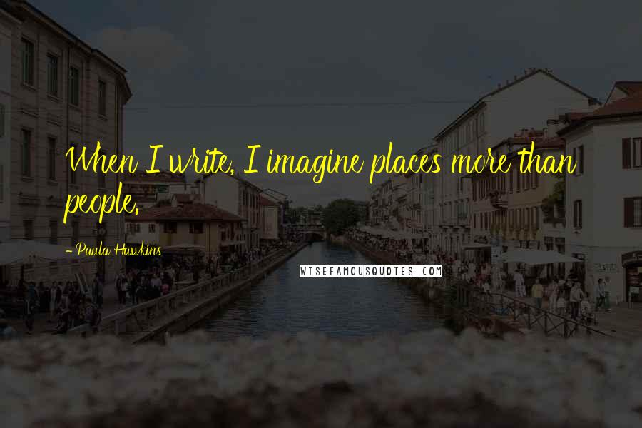 Paula Hawkins Quotes: When I write, I imagine places more than people.