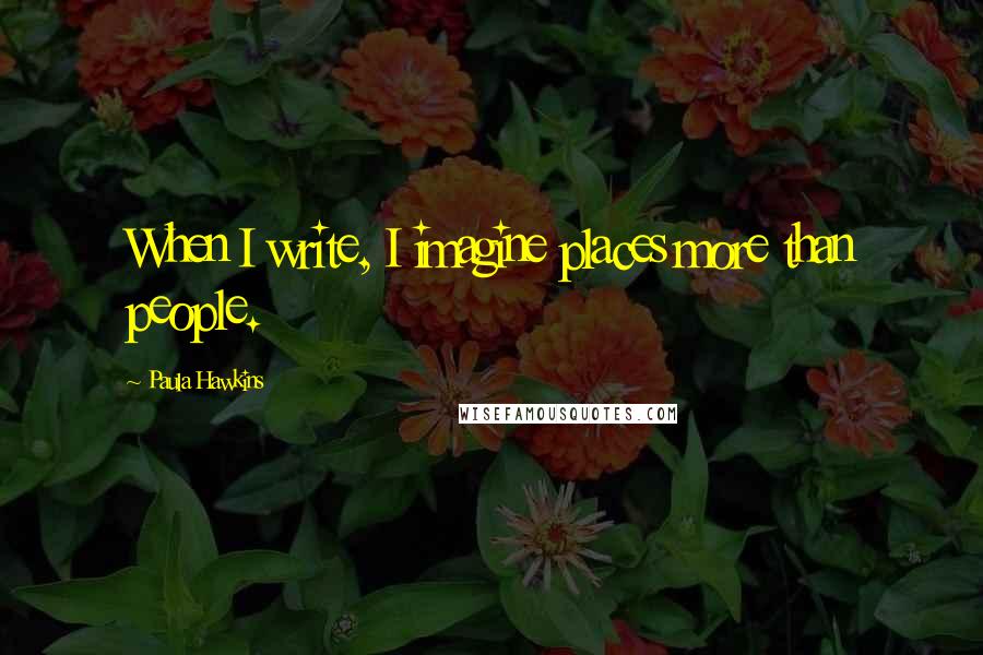 Paula Hawkins Quotes: When I write, I imagine places more than people.