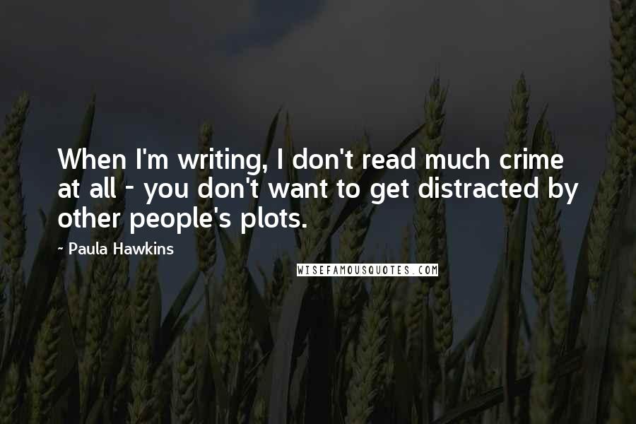 Paula Hawkins Quotes: When I'm writing, I don't read much crime at all - you don't want to get distracted by other people's plots.