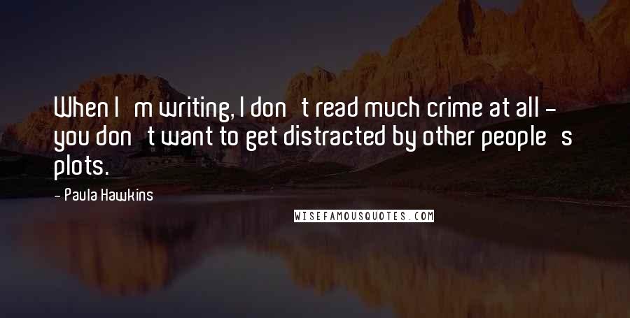Paula Hawkins Quotes: When I'm writing, I don't read much crime at all - you don't want to get distracted by other people's plots.