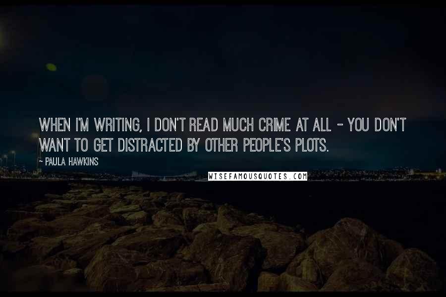 Paula Hawkins Quotes: When I'm writing, I don't read much crime at all - you don't want to get distracted by other people's plots.