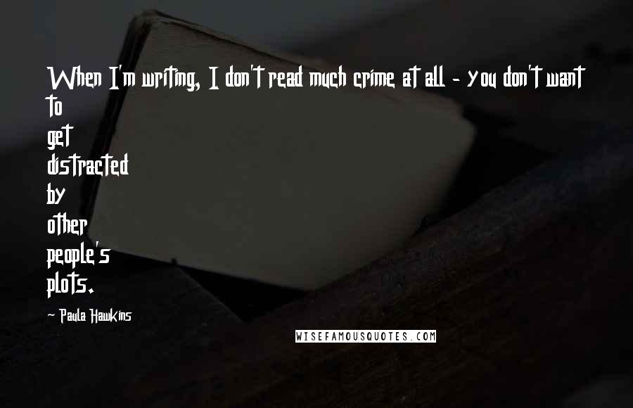 Paula Hawkins Quotes: When I'm writing, I don't read much crime at all - you don't want to get distracted by other people's plots.