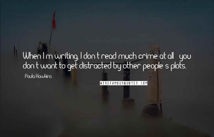 Paula Hawkins Quotes: When I'm writing, I don't read much crime at all - you don't want to get distracted by other people's plots.