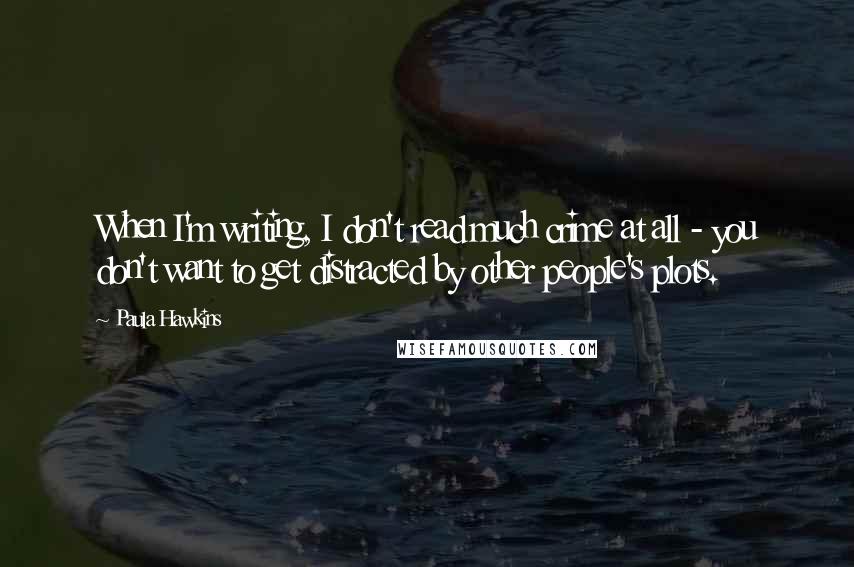 Paula Hawkins Quotes: When I'm writing, I don't read much crime at all - you don't want to get distracted by other people's plots.