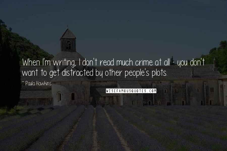 Paula Hawkins Quotes: When I'm writing, I don't read much crime at all - you don't want to get distracted by other people's plots.