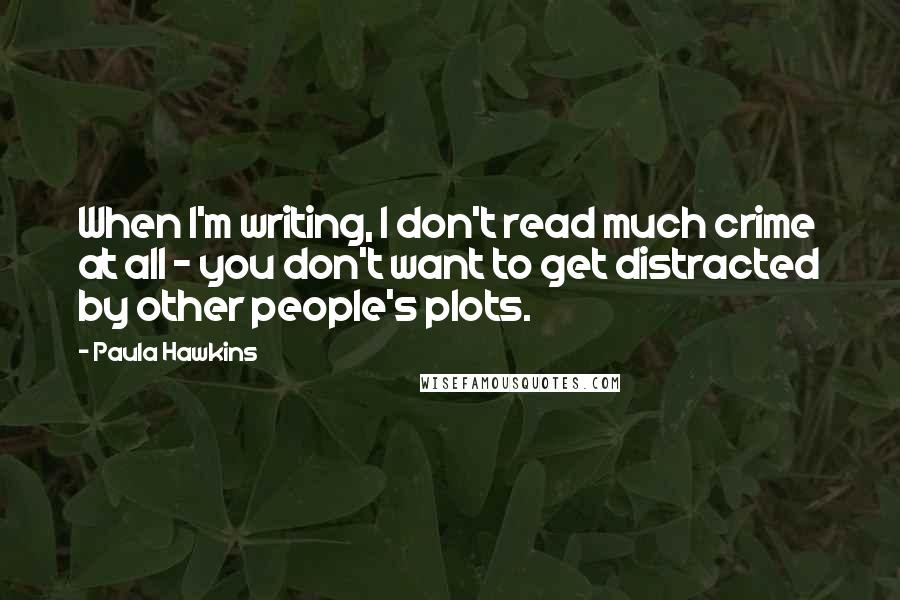 Paula Hawkins Quotes: When I'm writing, I don't read much crime at all - you don't want to get distracted by other people's plots.