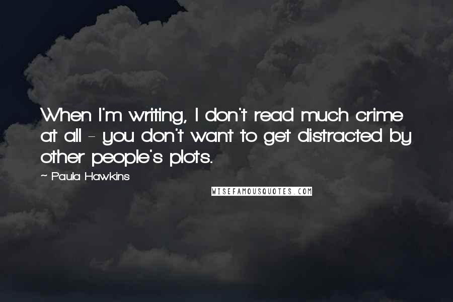 Paula Hawkins Quotes: When I'm writing, I don't read much crime at all - you don't want to get distracted by other people's plots.