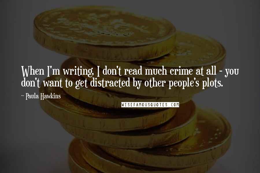 Paula Hawkins Quotes: When I'm writing, I don't read much crime at all - you don't want to get distracted by other people's plots.