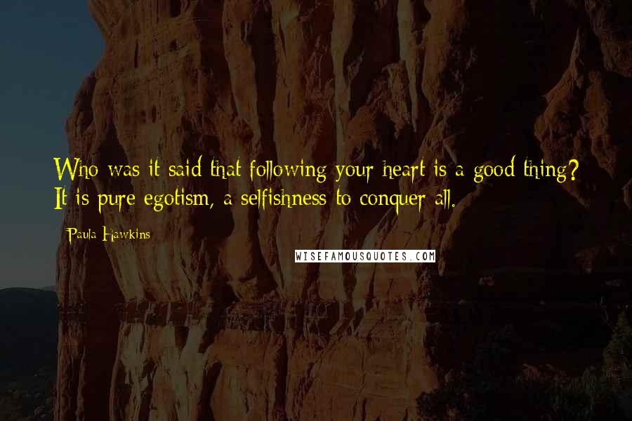 Paula Hawkins Quotes: Who was it said that following your heart is a good thing? It is pure egotism, a selfishness to conquer all.