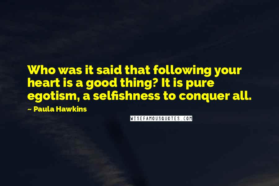 Paula Hawkins Quotes: Who was it said that following your heart is a good thing? It is pure egotism, a selfishness to conquer all.