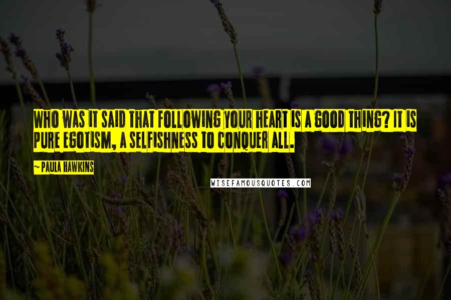 Paula Hawkins Quotes: Who was it said that following your heart is a good thing? It is pure egotism, a selfishness to conquer all.