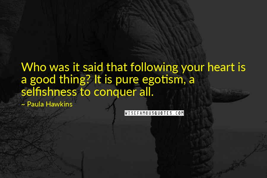 Paula Hawkins Quotes: Who was it said that following your heart is a good thing? It is pure egotism, a selfishness to conquer all.