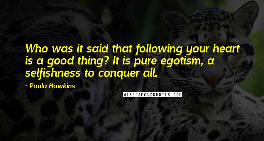 Paula Hawkins Quotes: Who was it said that following your heart is a good thing? It is pure egotism, a selfishness to conquer all.