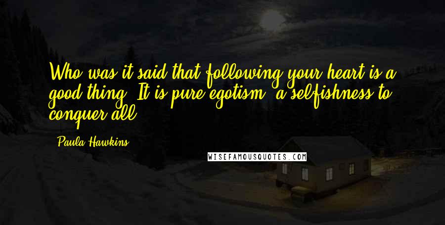Paula Hawkins Quotes: Who was it said that following your heart is a good thing? It is pure egotism, a selfishness to conquer all.