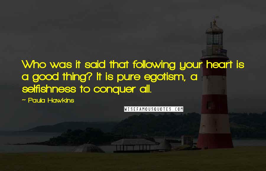 Paula Hawkins Quotes: Who was it said that following your heart is a good thing? It is pure egotism, a selfishness to conquer all.