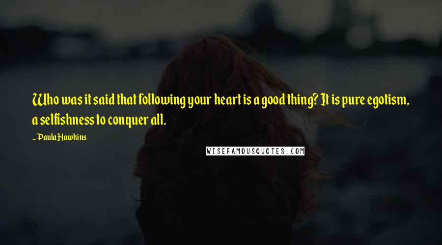 Paula Hawkins Quotes: Who was it said that following your heart is a good thing? It is pure egotism, a selfishness to conquer all.
